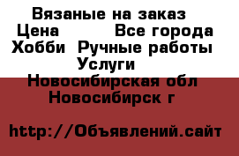 Вязаные на заказ › Цена ­ 800 - Все города Хобби. Ручные работы » Услуги   . Новосибирская обл.,Новосибирск г.